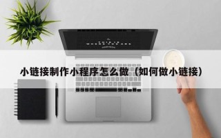 金坛小链接制作小程序怎么做（如何做小链接）