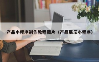 金坛产品小程序制作教程图片（产品展示小程序）