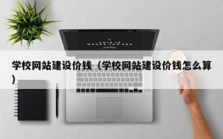 金坛学校网站建设价钱（学校网站建设价钱怎么算）