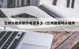 金坛兰州小程序制作电话多少（兰州健康码小程序）