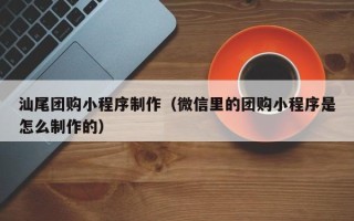 金坛汕尾团购小程序制作（微信里的团购小程序是怎么制作的）
