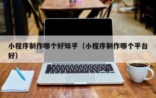 金坛小程序制作哪个好知乎（小程序制作哪个平台好）